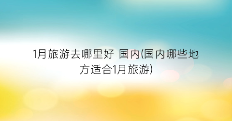 1月旅游去哪里好 国内(国内哪些地方适合1月旅游)